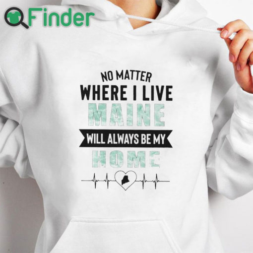 white hoodie No Matter Where I Live Maine Will Always Be My Home Shirt