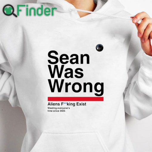 white hoodie Sean Was Wrong Aliens Fucking Exist Wasting Everyone’s Time Since 2022 Shirt