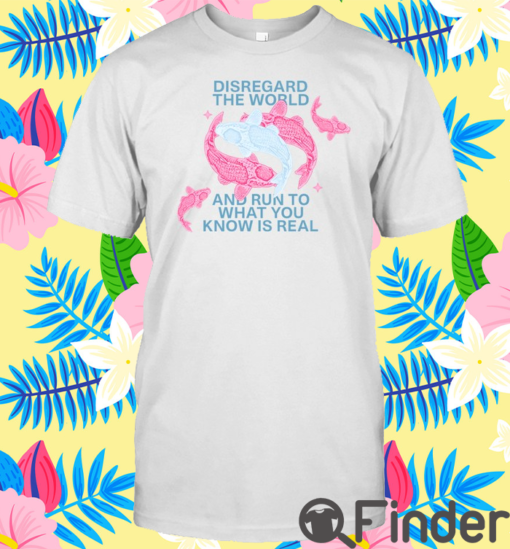 Disregard The World And Run To What You Know Is Real T Shirt