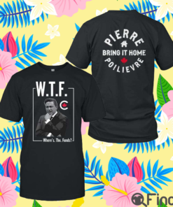Pierre Poilievre WTF Where’s The Funds Bring It Home Shirt