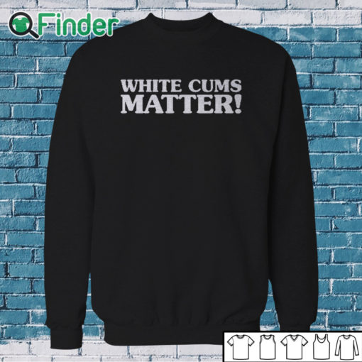 Sweatshirt White Cums Matter Shirt