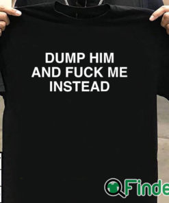 T shirt black Dump Him And Fuck Me Instead Shirt