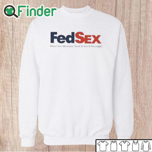 Unisex Sweatshirt Fed Sex When You Absolutely Need To Get It Overnight Shirt