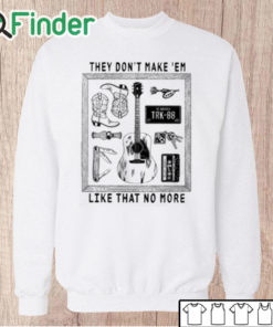 Unisex Sweatshirt They Don’t Make ‘Em Like That No More Shirt