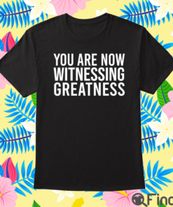 You Are Now Witnessing Greatness Shirt