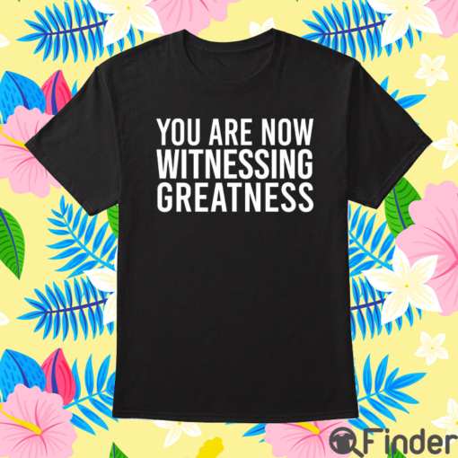 You Are Now Witnessing Greatness Shirt