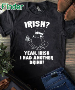 black T shirt Irish Yeah Irish I Had Another Drink Shirt