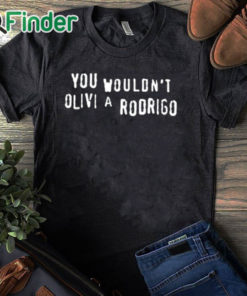 black T shirt You Wouldn’t Olivia Rodrigo Shirt