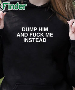 black hoodie Dump Him And Fuck Me Instead Shirt