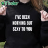 black hoodie I’ve Been Nothing But Sexy To You Shirt