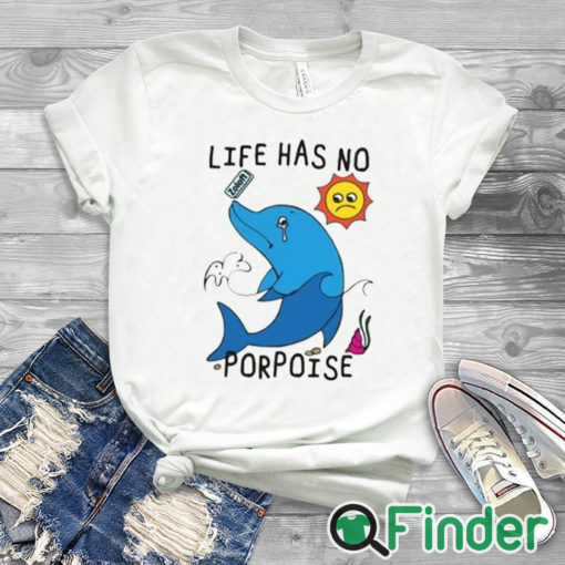 white T shirt Life Has No Porpoise Shirt