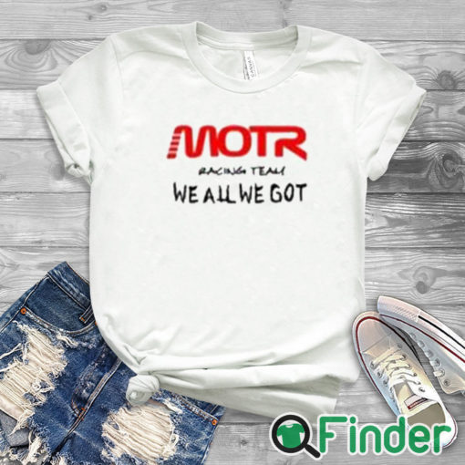 white T shirt Motr Racing Team We All We Got Shirt