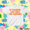 Be Someone Who Feels Like Sunshine Shirt