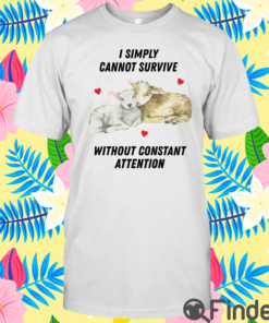 I Simply Cannot Survive Without Constant Attention Shirt