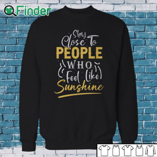 Sweatshirt Stay close to people who feel like sunshine Shirt