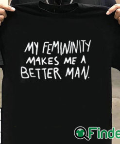 T shirt black My Femininity Makes Me A Better Man Shirt