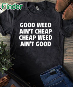 black T shirt Good Weed Ain’t Cheap Cheap Weed Ain’t Good Shirt
