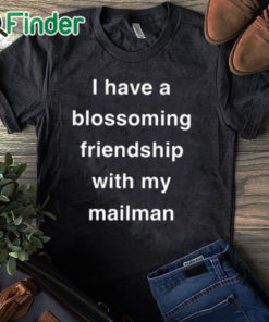 black T shirt I Have A Blossoming Friendship With My Mailman Shirt