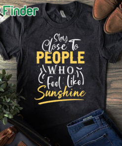 black T shirt Stay close to people who feel like sunshine Shirt