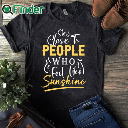 black T shirt Stay close to people who feel like sunshine Shirt