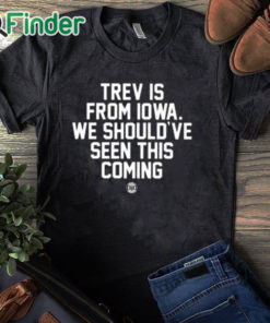 black T shirt Trev Is From Iowa We Should’ve Seen This Coming Shirt