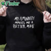 black hoodie My Femininity Makes Me A Better Man Shirt