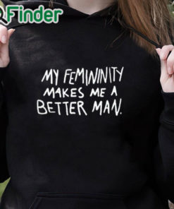 black hoodie My Femininity Makes Me A Better Man Shirt