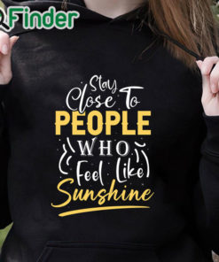 black hoodie Stay close to people who feel like sunshine Shirt