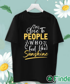 unisex T shirt Stay close to people who feel like sunshine Shirt