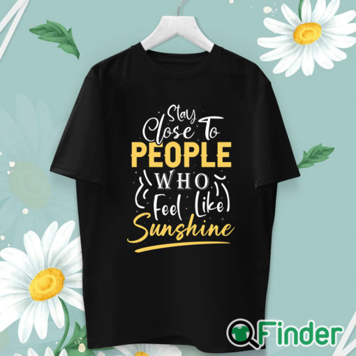 unisex T shirt Stay close to people who feel like sunshine Shirt