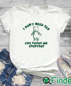 white T shirt I Don’t Need Sex Life Fucks Me Everyday Bear Shirt