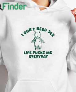 white hoodie I Don’t Need Sex Life Fucks Me Everyday Bear Shirt
