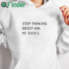 white hoodie Stop Thinking About Him He Sucks Shirt