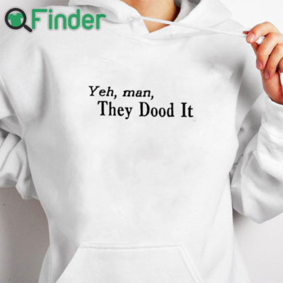 white hoodie Yeh Man They Dood It Shirt